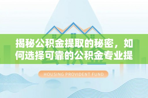 永新揭秘公积金提取的秘密，如何选择可靠的公积金专业提取代办服务