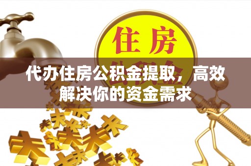 永新代办住房公积金提取，高效解决你的资金需求