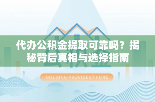 永新代办公积金提取可靠吗？揭秘背后真相与选择指南