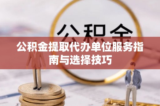 永新公积金提取代办单位服务指南与选择技巧