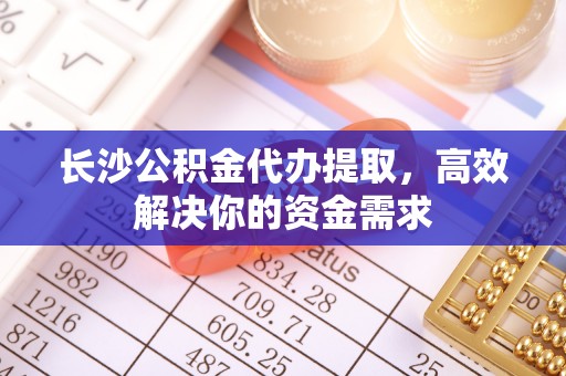 永新长沙公积金代办提取，高效解决你的资金需求