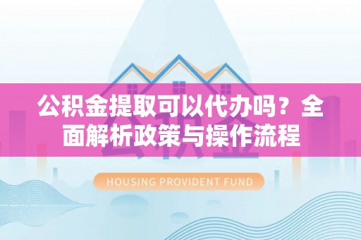 永新公积金提取可以代办吗？全面解析政策与操作流程