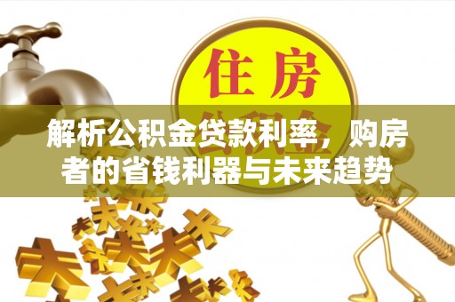 永新解析公积金贷款利率，购房者的省钱利器与未来趋势