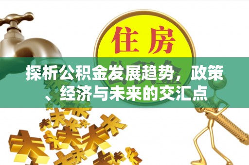 永新探析公积金发展趋势，政策、经济与未来的交汇点