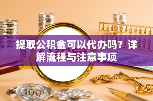 永新提取公积金可以代办吗？详解流程与注意事项