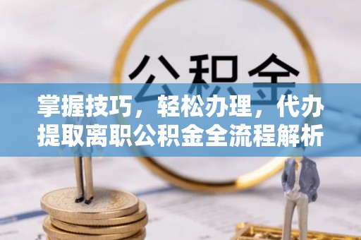 永新掌握技巧，轻松办理，代办提取离职公积金全流程解析