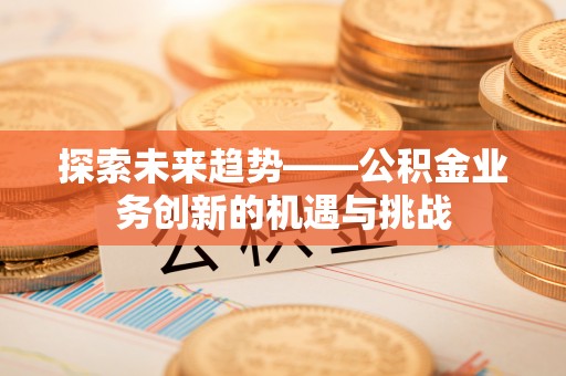 永新探索未来趋势——公积金业务创新的机遇与挑战