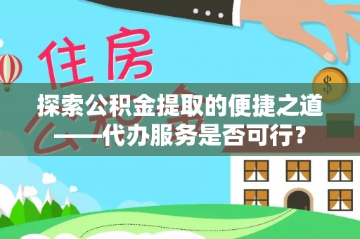永新探索公积金提取的便捷之道——代办服务是否可行？