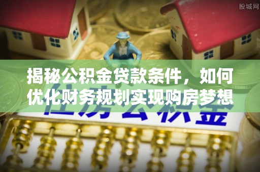 永新揭秘公积金贷款条件，如何优化财务规划实现购房梦想