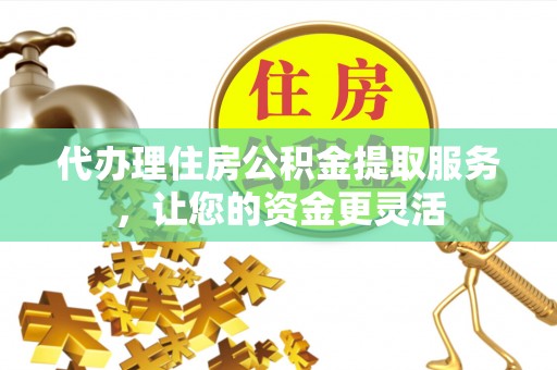 永新代办理住房公积金提取服务，让您的资金更灵活