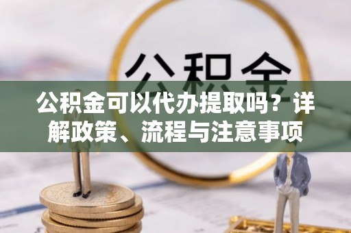 永新公积金可以代办提取吗？详解政策、流程与注意事项