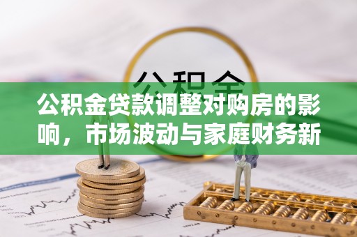 永新公积金贷款调整对购房的影响，市场波动与家庭财务新趋势