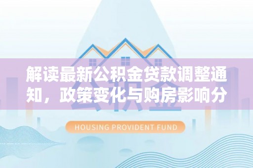 永新解读最新公积金贷款调整通知，政策变化与购房影响分析