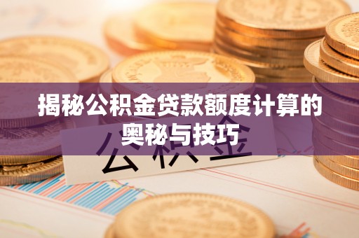 永新揭秘公积金贷款额度计算的奥秘与技巧