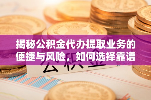 永新揭秘公积金代办提取业务的便捷与风险，如何选择靠谱服务？