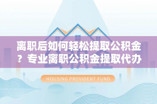永新离职后如何轻松提取公积金？专业离职公积金提取代办服务指南