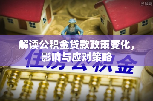 永新解读公积金贷款政策变化，影响与应对策略
