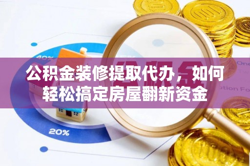 永新公积金装修提取代办，如何轻松搞定房屋翻新资金