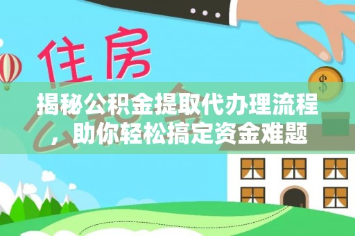 永新揭秘公积金提取代办理流程，助你轻松搞定资金难题