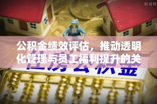 永新公积金绩效评估，推动透明化管理与员工福利提升的关键