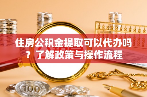 永新住房公积金提取可以代办吗？了解政策与操作流程