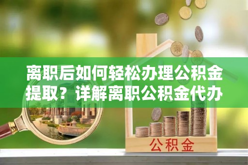 永新离职后如何轻松办理公积金提取？详解离职公积金代办提取流程