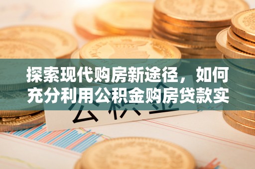 永新探索现代购房新途径，如何充分利用公积金购房贷款实现置业梦想