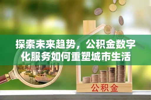 永新探索未来趋势，公积金数字化服务如何重塑城市生活