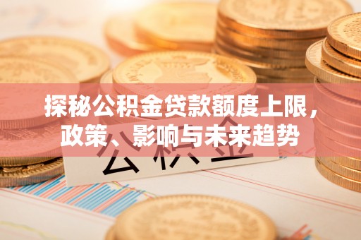 永新探秘公积金贷款额度上限，政策、影响与未来趋势