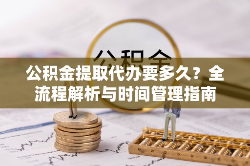 永新公积金提取代办要多久？全流程解析与时间管理指南