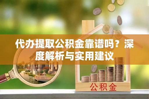 永新代办提取公积金靠谱吗？深度解析与实用建议