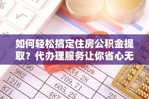永新如何轻松搞定住房公积金提取？代办理服务让你省心无忧