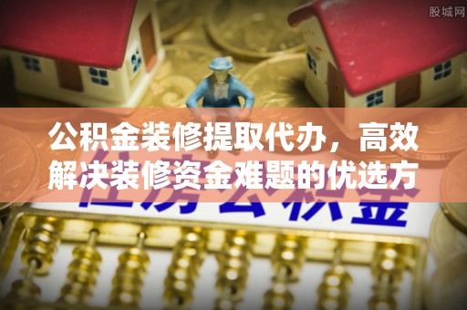 永新公积金装修提取代办，高效解决装修资金难题的优选方案