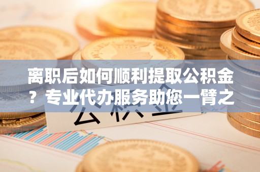 永新离职后如何顺利提取公积金？专业代办服务助您一臂之力