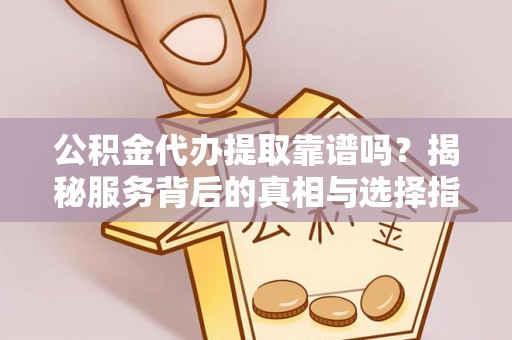 永新公积金代办提取靠谱吗？揭秘服务背后的真相与选择指南