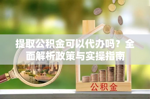 永新提取公积金可以代办吗？全面解析政策与实操指南