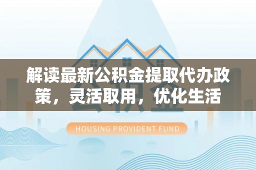 永新解读最新公积金提取代办政策，灵活取用，优化生活