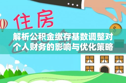 永新解析公积金缴存基数调整对个人财务的影响与优化策略