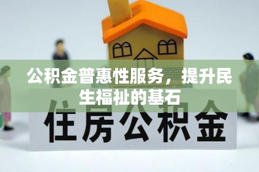 永新公积金普惠性服务，提升民生福祉的基石