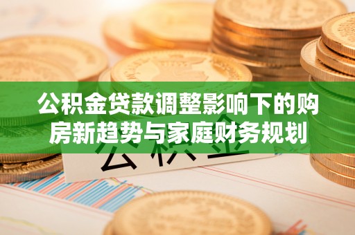 永新公积金贷款调整影响下的购房新趋势与家庭财务规划