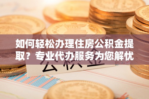 永新如何轻松办理住房公积金提取？专业代办服务为您解忧