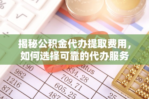 永新揭秘公积金代办提取费用，如何选择可靠的代办服务