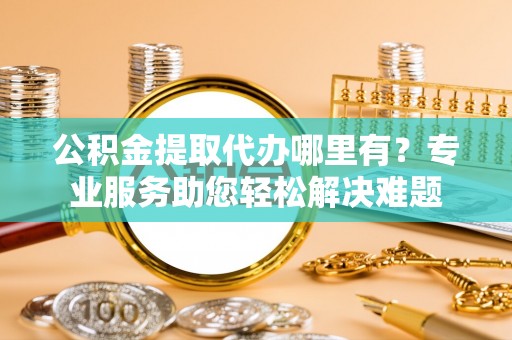 永新公积金提取代办哪里有？专业服务助您轻松解决难题