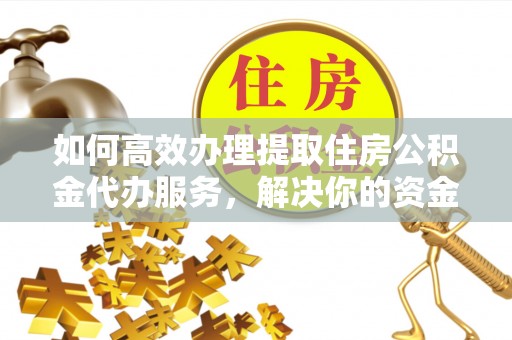 永新如何高效办理提取住房公积金代办服务，解决你的资金需求