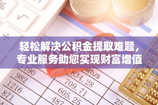 永新轻松解决公积金提取难题，专业服务助您实现财富增值——代办公积金提取