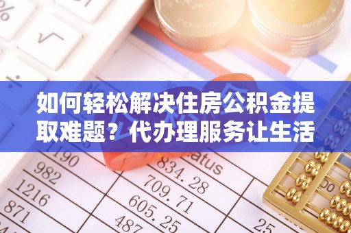 永新如何轻松解决住房公积金提取难题？代办理服务让生活更简单