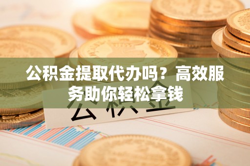 永新公积金提取代办吗？高效服务助你轻松拿钱