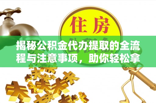 永新揭秘公积金代办提取的全流程与注意事项，助你轻松拿回属于自己的钱