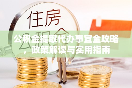 永新公积金提取代办事宜全攻略，政策解读与实用指南