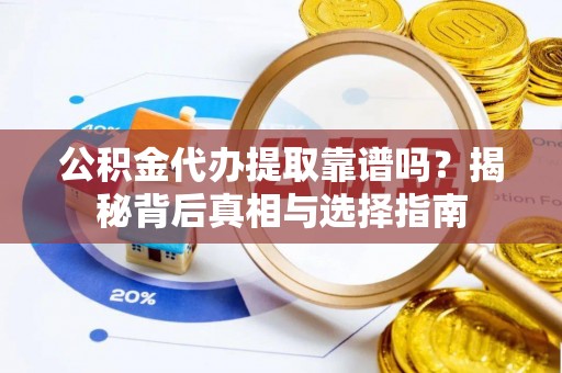 永新公积金代办提取靠谱吗？揭秘背后真相与选择指南